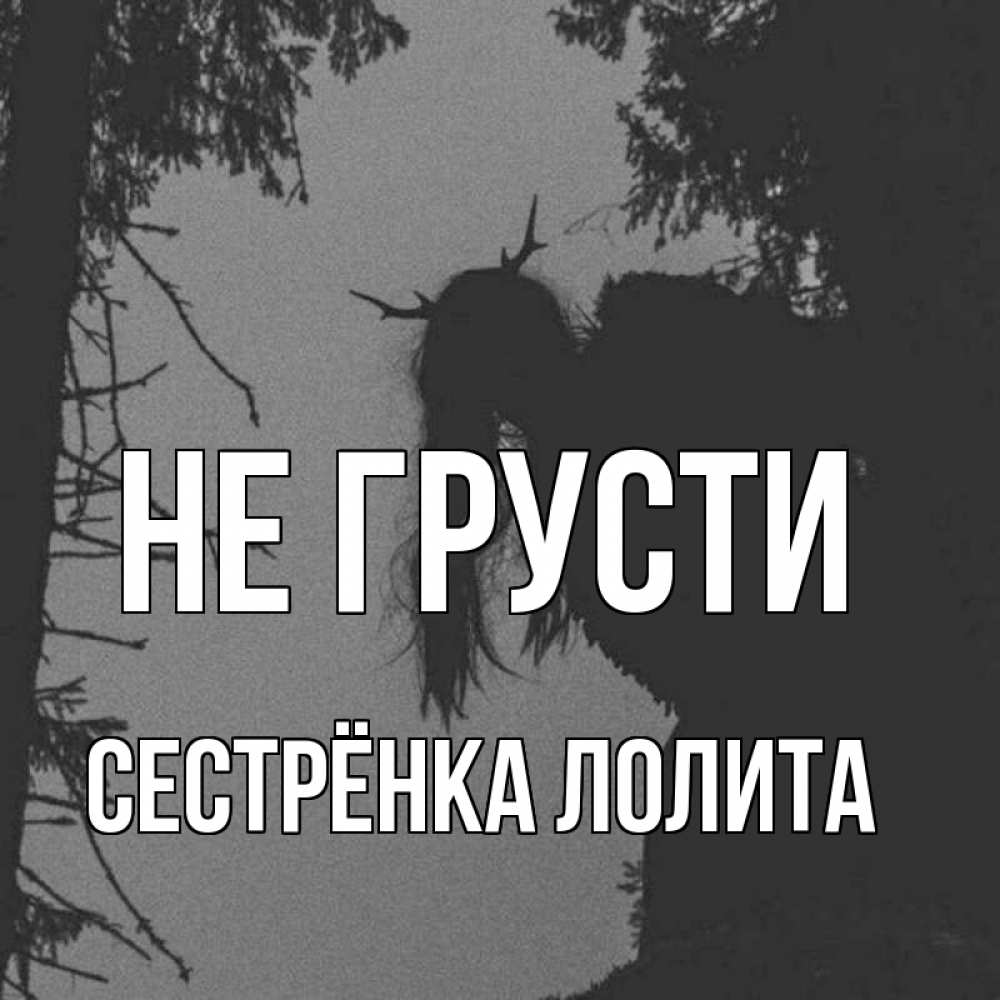 Открытка на каждый день с именем, Сестрёнка-Лолита Не грусти чудище лесное Прикольная открытка с пожеланием онлайн скачать бесплатно 