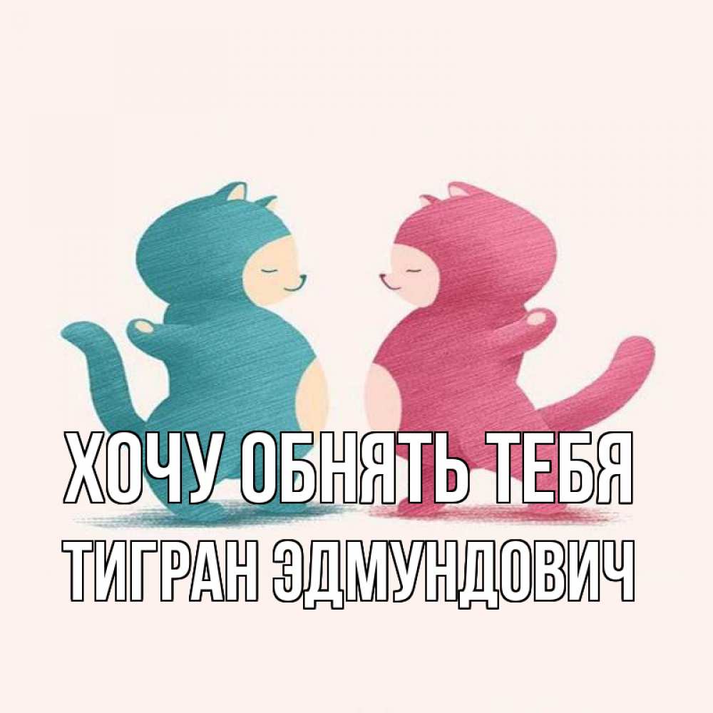Открытка на каждый день с именем, Тигран-Эдмундович Хочу обнять тебя пузики и котики Прикольная открытка с пожеланием онлайн скачать бесплатно 