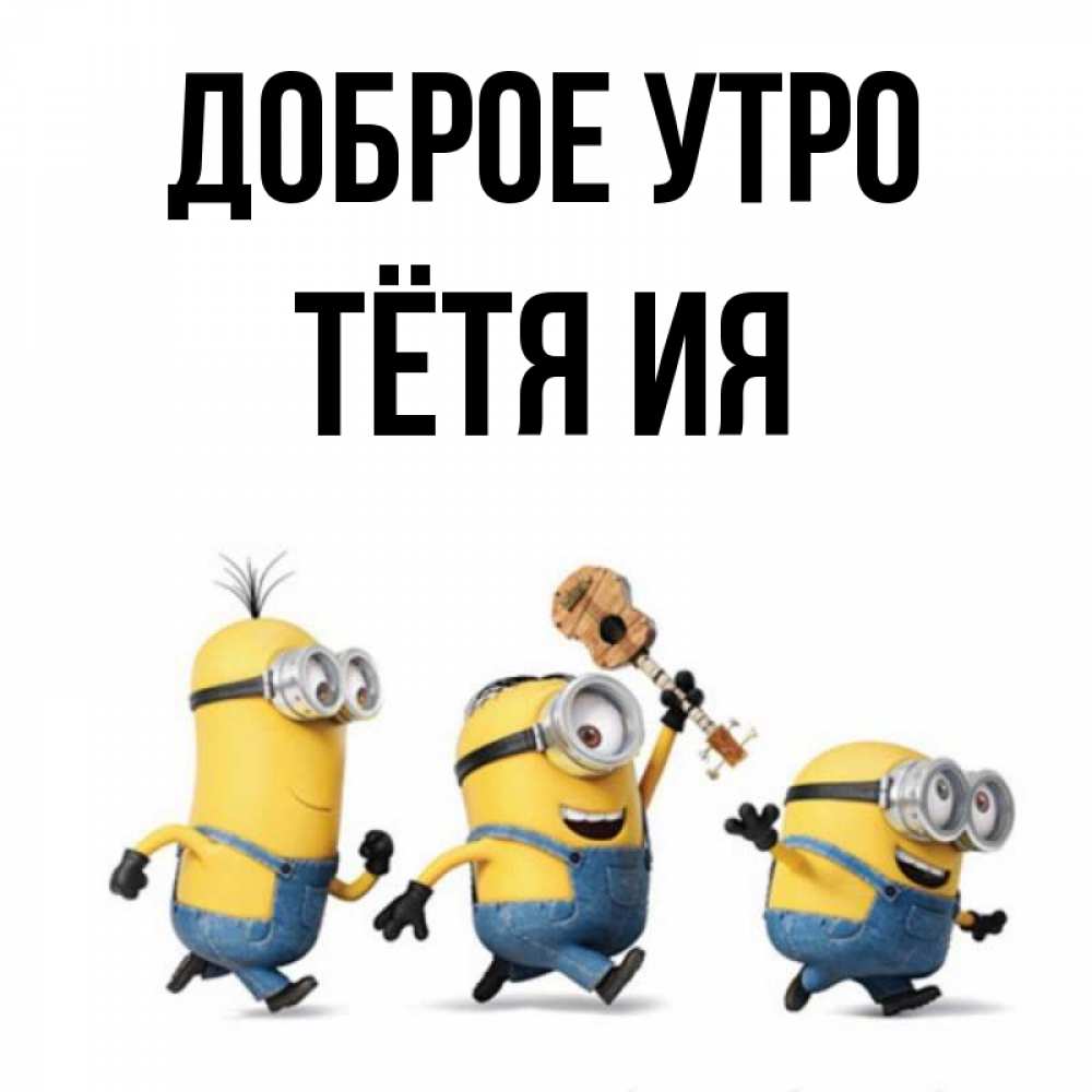 Открытка на каждый день с именем, Тётя-Ия Доброе утро миньоны и прекрасное утро Прикольная открытка с пожеланием онлайн скачать бесплатно 
