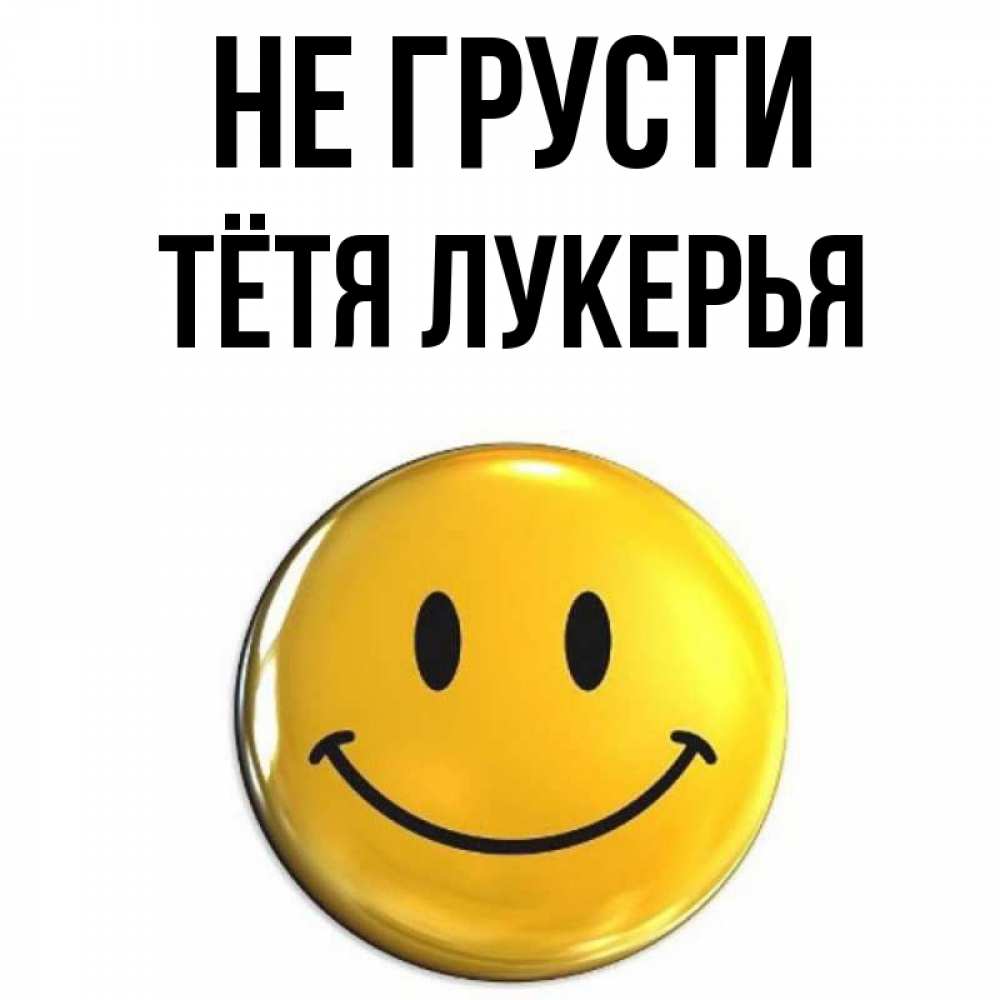 Открытка на каждый день с именем, Тётя-Лукерья Не грусти желаем всем позитива Прикольная открытка с пожеланием онлайн скачать бесплатно 