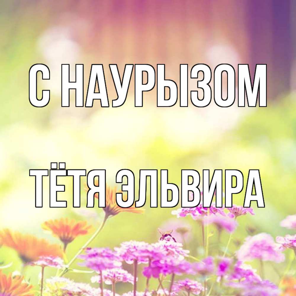 Открытка на каждый день с именем, Тётя-Эльвира С наурызом цветы весна Прикольная открытка с пожеланием онлайн скачать бесплатно 