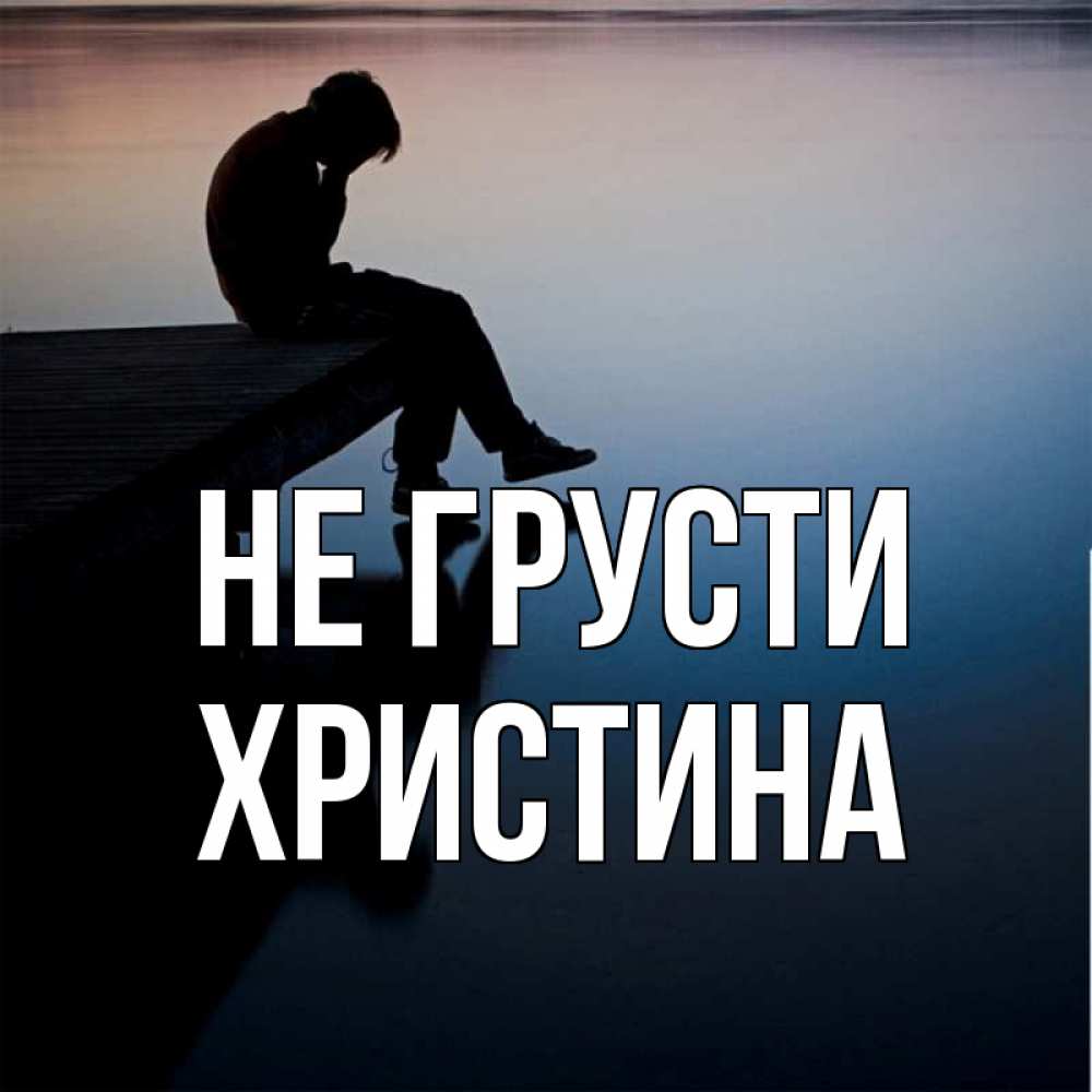 Открытка на каждый день с именем, Христина Не грусти печаль Прикольная открытка с пожеланием онлайн скачать бесплатно 
