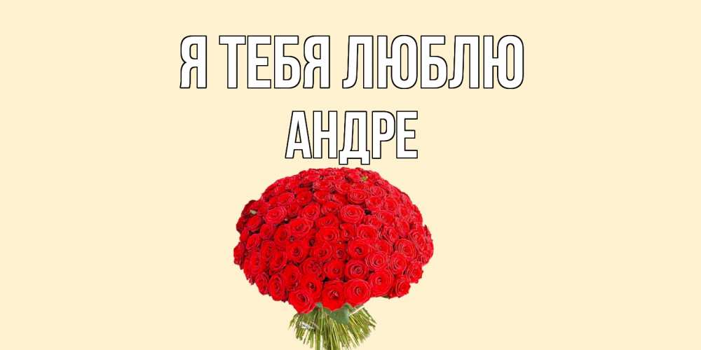 Открытка на каждый день с именем, Андре Я тебя люблю розы Прикольная открытка с пожеланием онлайн скачать бесплатно 