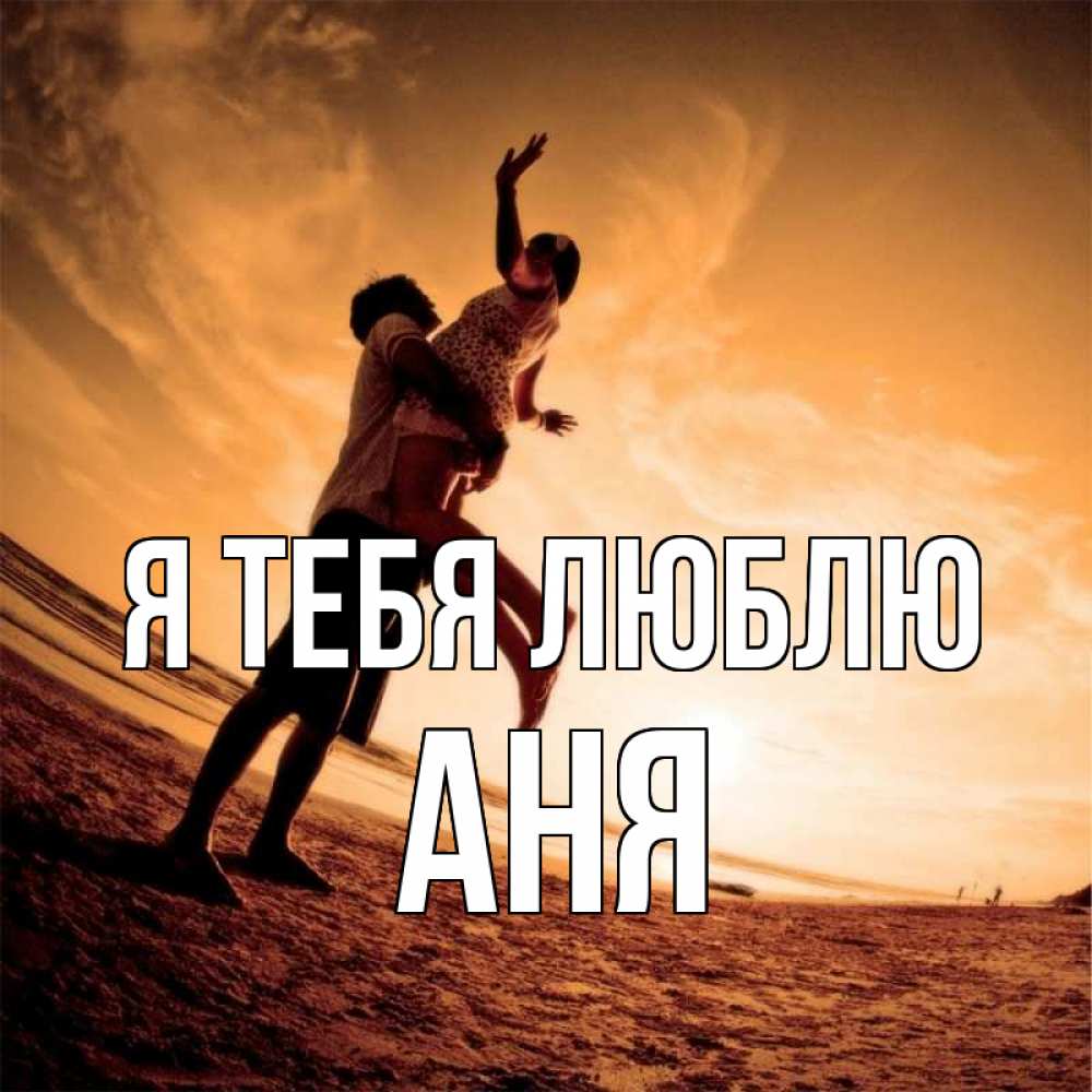 Открытка на каждый день с именем, Аня Я тебя люблю парень держит девушку Прикольная открытка с пожеланием онлайн скачать бесплатно 