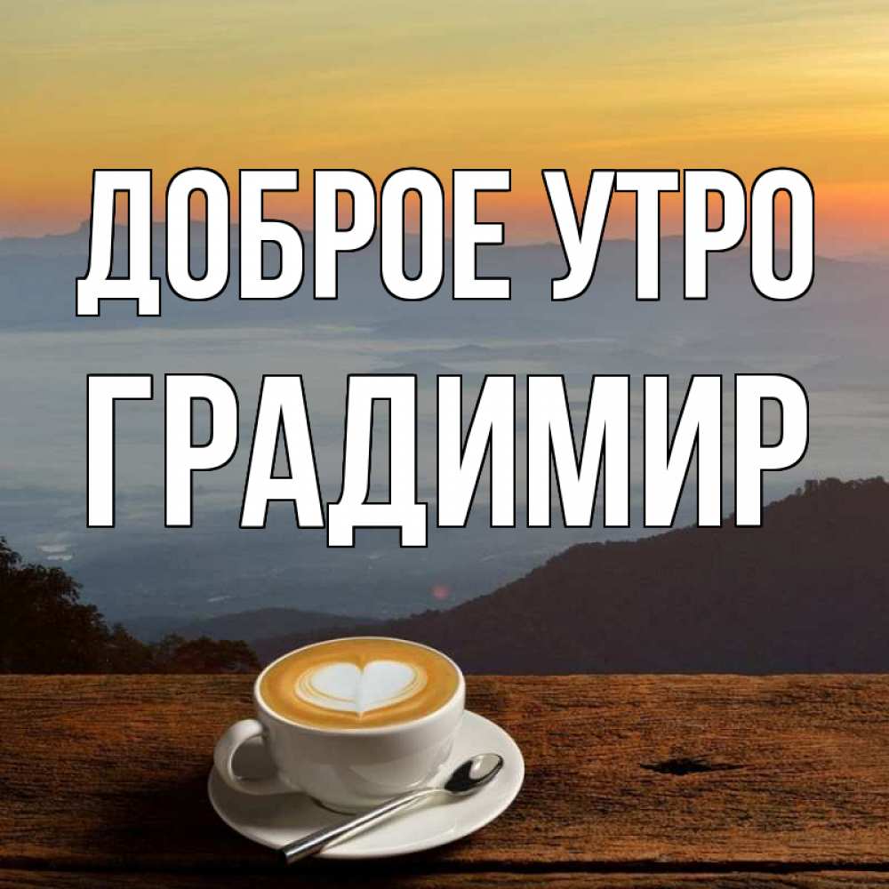Открытка на каждый день с именем, Градимир Доброе утро кофе на высоте Прикольная открытка с пожеланием онлайн скачать бесплатно 