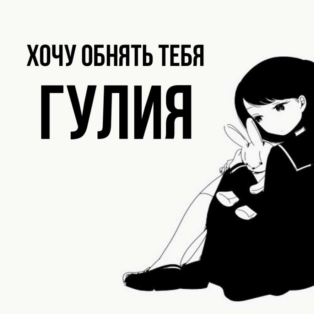 Открытка на каждый день с именем, Гулия Хочу обнять тебя чернобелая картнка Прикольная открытка с пожеланием онлайн скачать бесплатно 