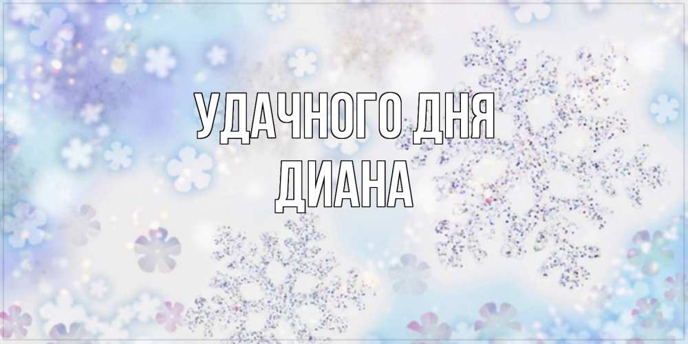 Открытка на каждый день с именем, Диана Удачного дня снежинки с пожеланиями удачного дня Прикольная открытка с пожеланием онлайн скачать бесплатно 