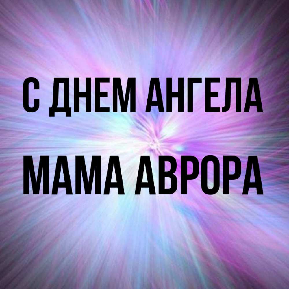 Открытка на каждый день с именем, Мама-Аврора С днем ангела ангельский свет Прикольная открытка с пожеланием онлайн скачать бесплатно 