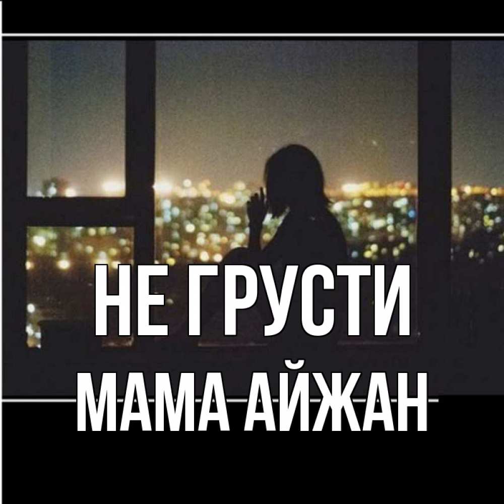 Открытка на каждый день с именем, Мама-Айжан Не грусти смотрит на ночной город Прикольная открытка с пожеланием онлайн скачать бесплатно 
