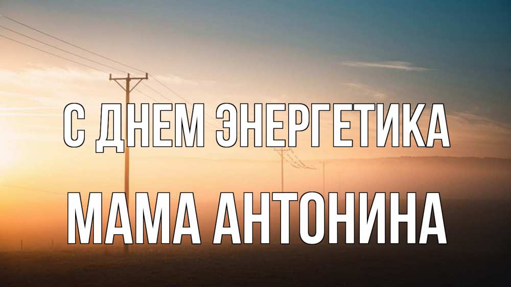 Открытка на каждый день с именем, Мама-Антонина С днем энергетика дымка столбы провода Прикольная открытка с пожеланием онлайн скачать бесплатно 