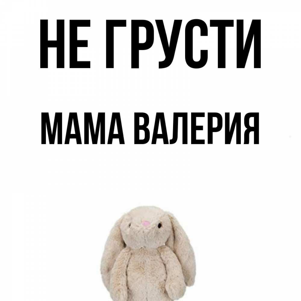 Открытка на каждый день с именем, Мама-Валерия Не грусти детская игрушка зайчика Прикольная открытка с пожеланием онлайн скачать бесплатно 