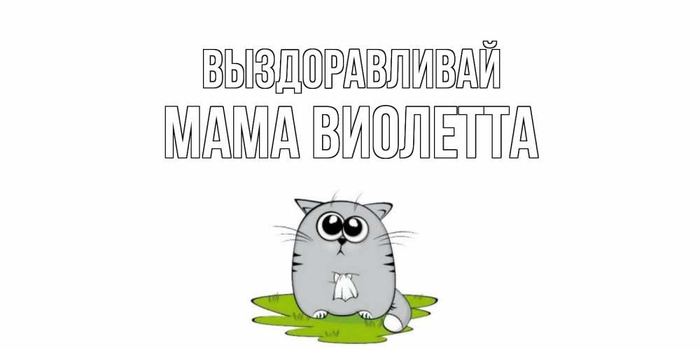 Открытка на каждый день с именем, Мама-Виолетта Выздоравливай кот и открытки про выздоровление Прикольная открытка с пожеланием онлайн скачать бесплатно 