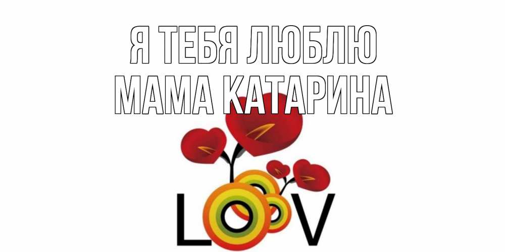 Открытка на каждый день с именем, Мама-Катарина Я тебя люблю цветы Прикольная открытка с пожеланием онлайн скачать бесплатно 