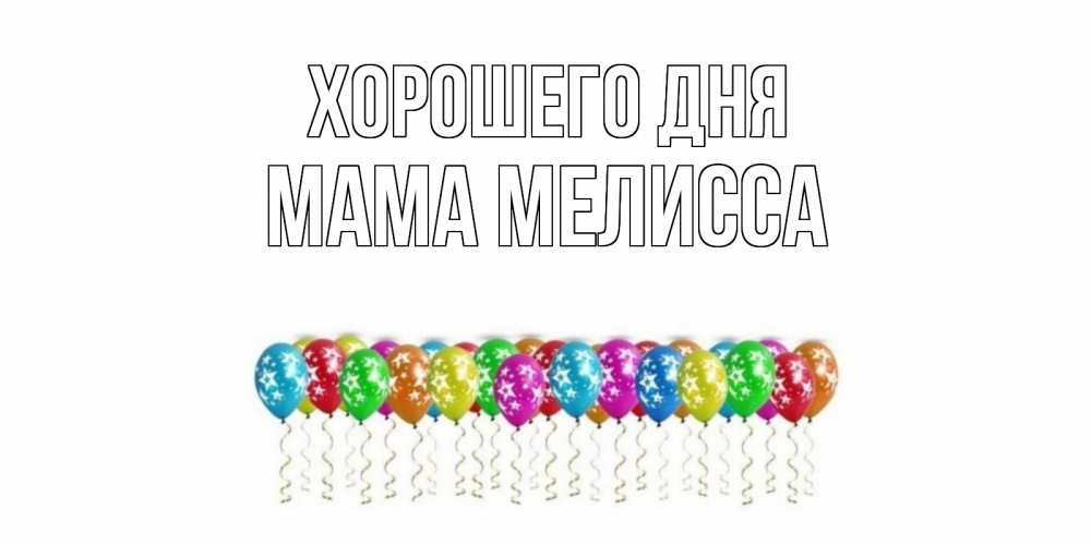 Открытка на каждый день с именем, Мама-Мелисса Хорошего дня прекрасного дня Прикольная открытка с пожеланием онлайн скачать бесплатно 