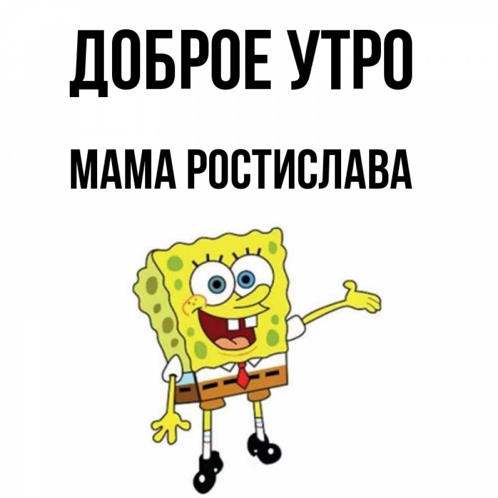 Открытка на каждый день с именем, Мама-Ростислава Доброе утро губка боб улыбается Прикольная открытка с пожеланием онлайн скачать бесплатно 