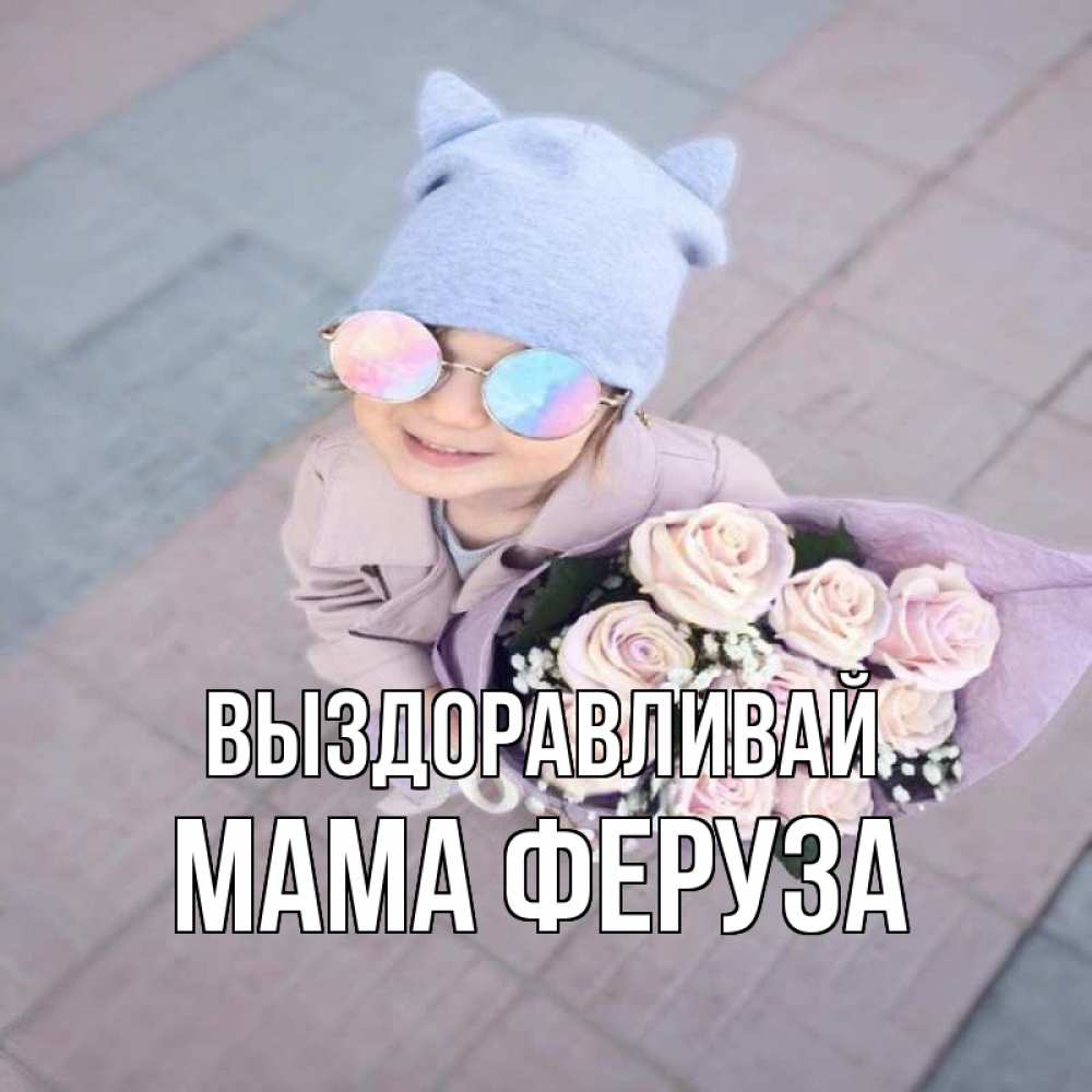 Открытка на каждый день с именем, Мама-Феруза Выздоравливай букет роз и ребенок Прикольная открытка с пожеланием онлайн скачать бесплатно 