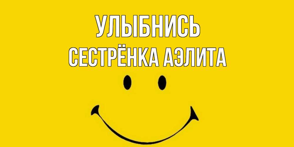 Открытка на каждый день с именем, Сестрёнка-Аэлита Улыбнись радость и улыбка Прикольная открытка с пожеланием онлайн скачать бесплатно 
