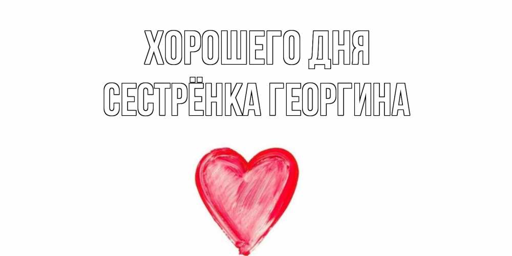 Открытка на каждый день с именем, Сестрёнка-Георгина Хорошего дня прекрасного дня любимой Прикольная открытка с пожеланием онлайн скачать бесплатно 