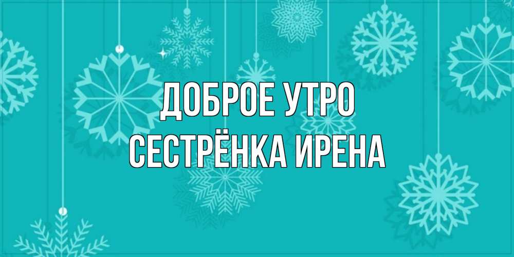 Открытка на каждый день с именем, Сестрёнка-Ирена Доброе утро открытка со снежинками Прикольная открытка с пожеланием онлайн скачать бесплатно 