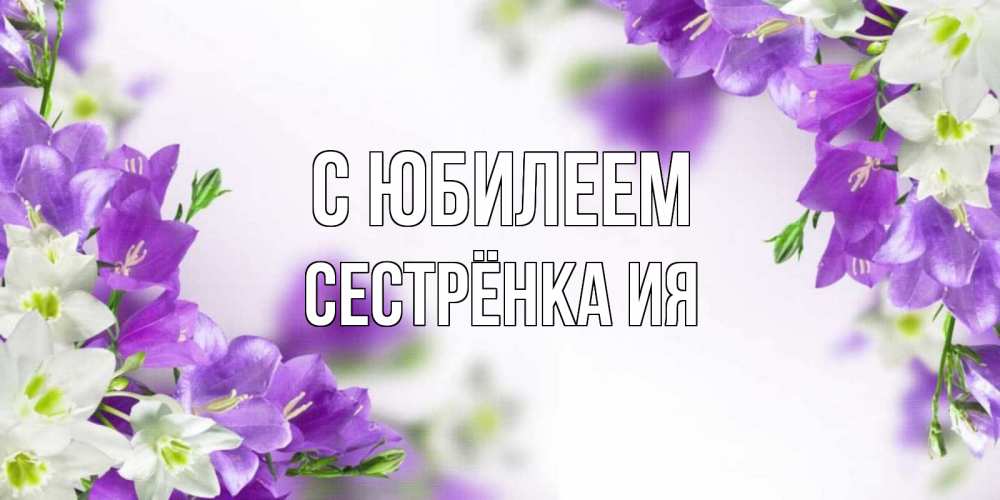 Открытка на каждый день с именем, Сестрёнка-Ия С юбилеем открытка на день рождения с сиреневыми цветами Прикольная открытка с пожеланием онлайн скачать бесплатно 