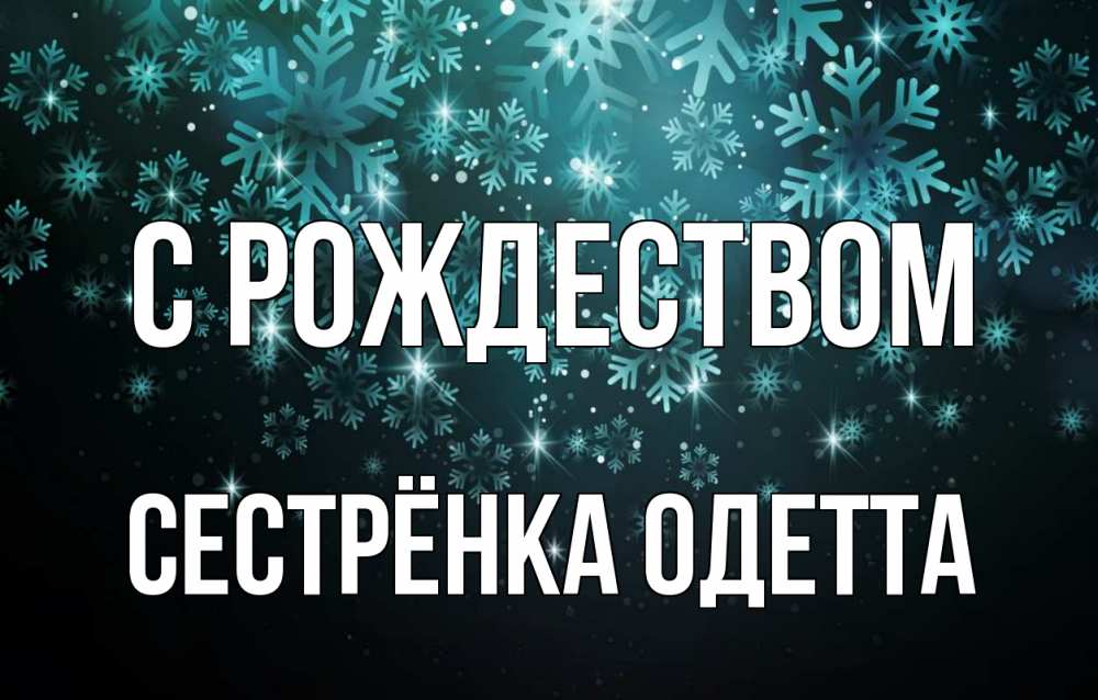 Открытка на каждый день с именем, Сестрёнка-Одетта С рождеством Снежинки Прикольная открытка с пожеланием онлайн скачать бесплатно 