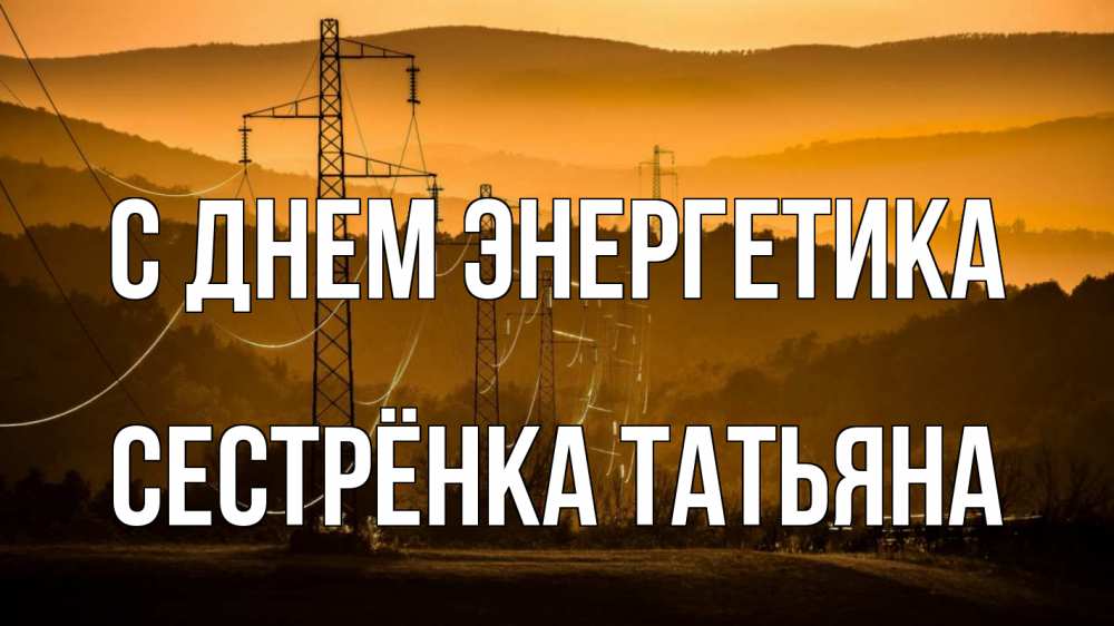 Открытка на каждый день с именем, Сестрёнка-Татьяна С днем энергетика ЛЭП провода горы закат Прикольная открытка с пожеланием онлайн скачать бесплатно 