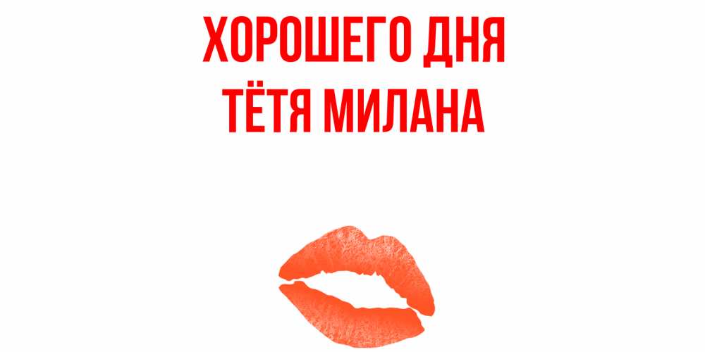 Открытка на каждый день с именем, Тётя-Милана Хорошего дня удачного дня с поцелуем Прикольная открытка с пожеланием онлайн скачать бесплатно 