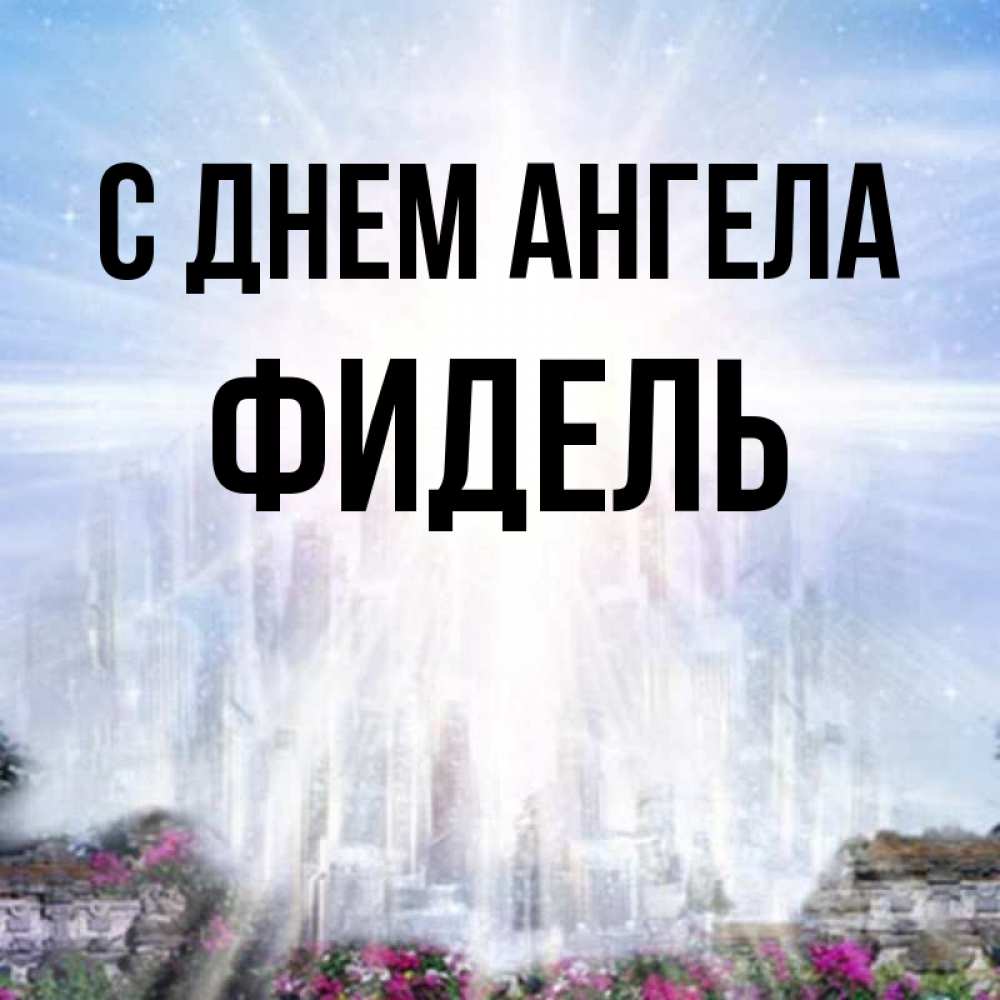 Открытка на каждый день с именем, Фидель С днем ангела небесный свет Прикольная открытка с пожеланием онлайн скачать бесплатно 