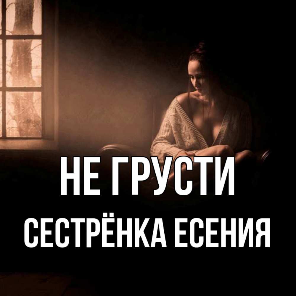 Открытка на каждый день с именем, Сестрёнка-Есения Не грусти сидя у окна Прикольная открытка с пожеланием онлайн скачать бесплатно 