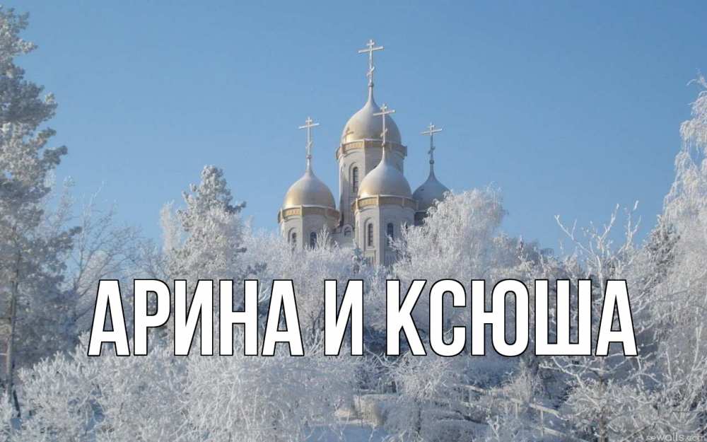 Открытка на каждый день с именем, Арина-и-Ксюша Главная храм, зима, лес, церковь Прикольная открытка с пожеланием онлайн скачать бесплатно 