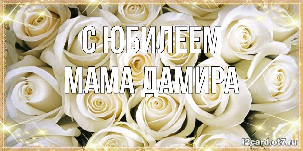 Открытка на каждый день с именем, Мама-Дамира С юбилеем открытка с белыми розами. большой букет белых роз Прикольная открытка с пожеланием онлайн скачать бесплатно 