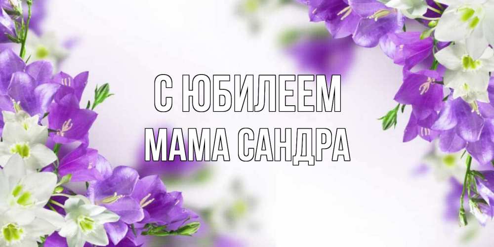 Открытка на каждый день с именем, Мама-Сандра С юбилеем открытка на день рождения с сиреневыми цветами Прикольная открытка с пожеланием онлайн скачать бесплатно 