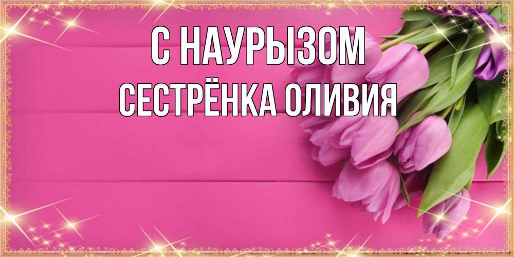 Открытка на каждый день с именем, Сестрёнка-Оливия С наурызом открытка для фотошопа с подписью Прикольная открытка с пожеланием онлайн скачать бесплатно 