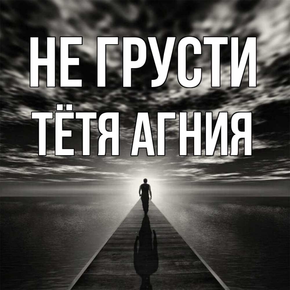 Открытка на каждый день с именем, Тётя-Агния Не грусти человек Прикольная открытка с пожеланием онлайн скачать бесплатно 