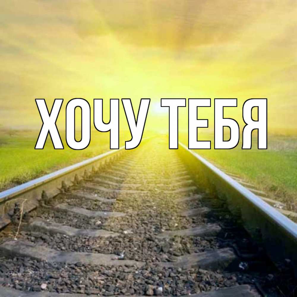 Открытка на каждый день с именем, Хочу-тебя Главная красивая железная дорога Прикольная открытка с пожеланием онлайн скачать бесплатно 