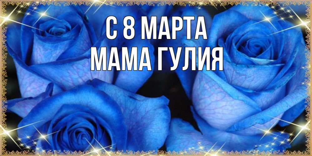 Открытка на каждый день с именем, Мама-Гулия С 8 МАРТА красивые розы для милых дам на международный женский день Прикольная открытка с пожеланием онлайн скачать бесплатно 
