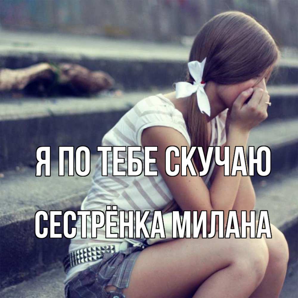 Открытка на каждый день с именем, Сестрёнка-Милана Я по тебе скучаю девушка плачет Прикольная открытка с пожеланием онлайн скачать бесплатно 