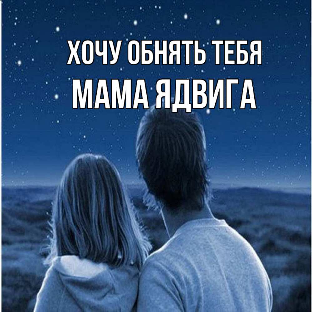 Открытка на каждый день с именем, Мама-Ядвига Хочу обнять тебя парень с девушкой смотрят на звезды Прикольная открытка с пожеланием онлайн скачать бесплатно 