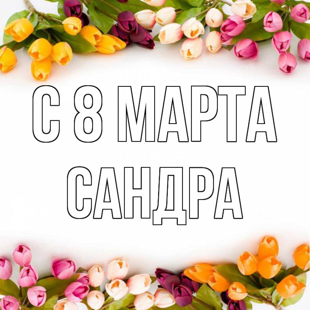 Открытка на каждый день с именем, Сандра С 8 МАРТА весна март Прикольная открытка с пожеланием онлайн скачать бесплатно 