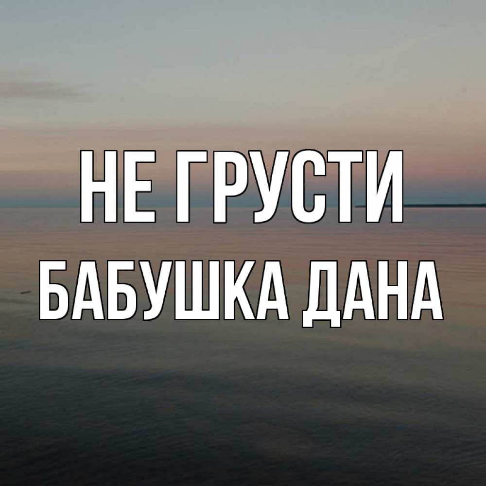 Открытка на каждый день с именем, Бабушка-Дана Не грусти водная гладь Прикольная открытка с пожеланием онлайн скачать бесплатно 