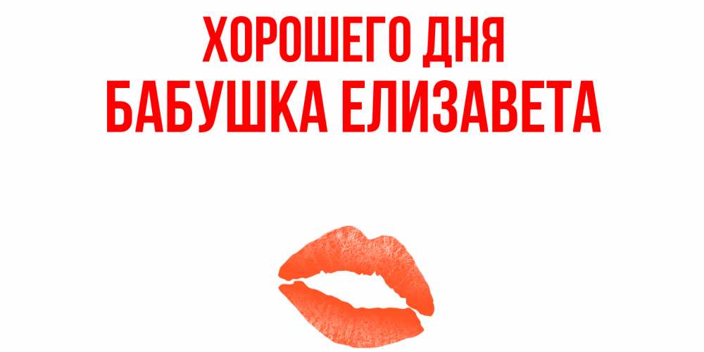 Открытка на каждый день с именем, Бабушка-Елизавета Хорошего дня удачного дня с поцелуем Прикольная открытка с пожеланием онлайн скачать бесплатно 