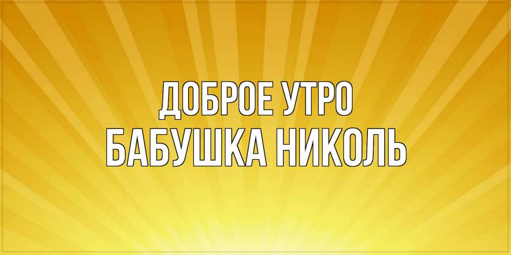 Открытка на каждый день с именем, Бабушка-Николь Доброе утро пожелания доброго утра Прикольная открытка с пожеланием онлайн скачать бесплатно 