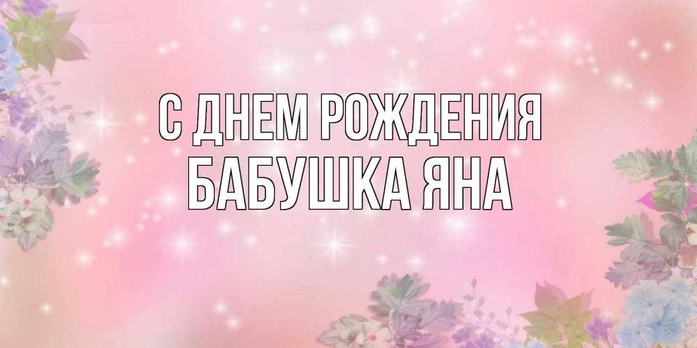 Открытка на каждый день с именем, Бабушка-Яна С днем рождения открыта с цветами в нежных тонах Прикольная открытка с пожеланием онлайн скачать бесплатно 