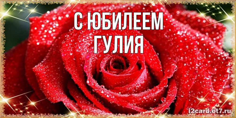 Открытка на каждый день с именем, Гулия С юбилеем роса и роза. открытка с красивой розой Прикольная открытка с пожеланием онлайн скачать бесплатно 
