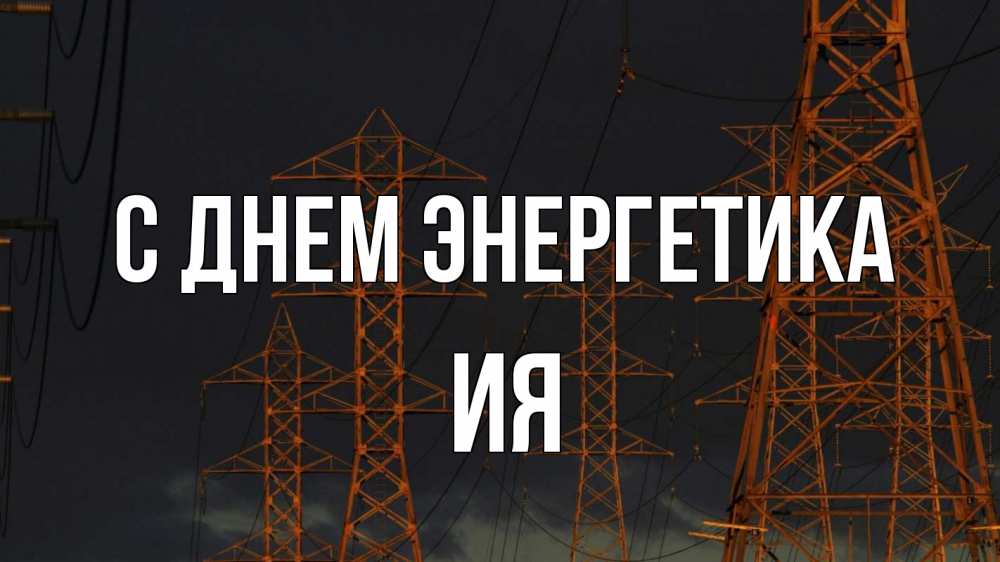 Открытка на каждый день с именем, Ия С днем энергетика ночь, лэп Прикольная открытка с пожеланием онлайн скачать бесплатно 