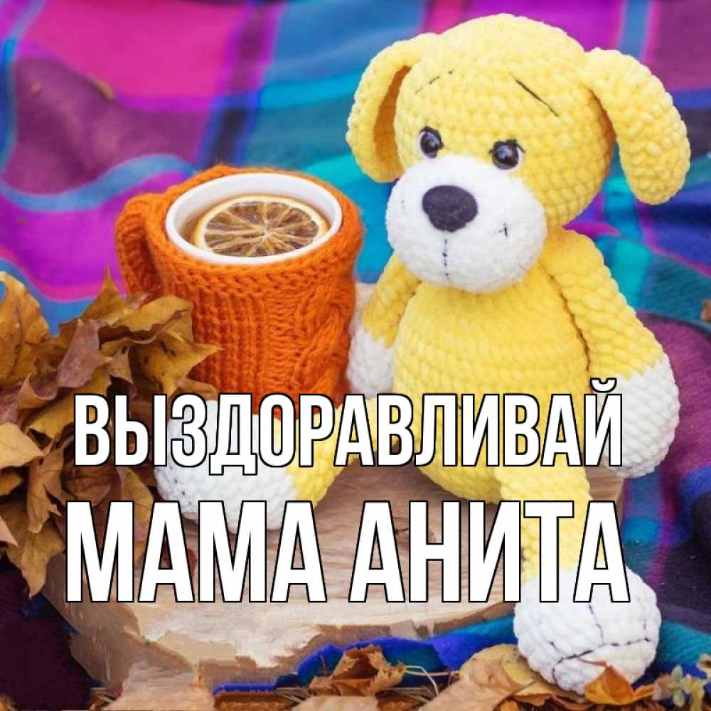 Открытка на каждый день с именем, Мама-Анита Выздоравливай не болей и пей чай с лимоном Прикольная открытка с пожеланием онлайн скачать бесплатно 