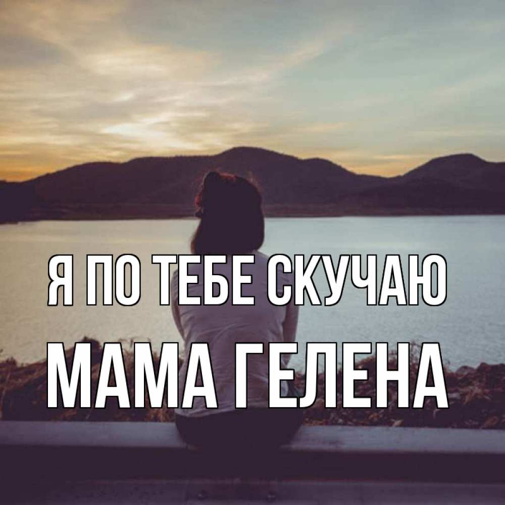 Открытка на каждый день с именем, Мама-Гелена Я по тебе скучаю я уже соскучилась Прикольная открытка с пожеланием онлайн скачать бесплатно 