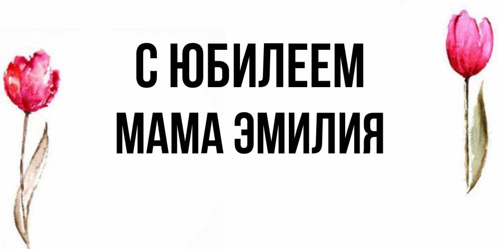 Открытка на каждый день с именем, Мама-Эмилия С юбилеем открытки акварелью с цветами Прикольная открытка с пожеланием онлайн скачать бесплатно 