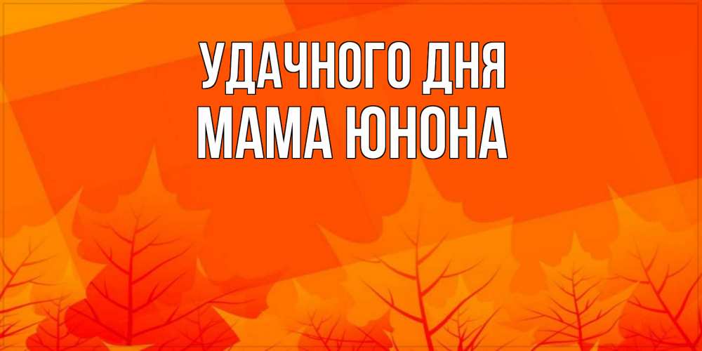 Открытка на каждый день с именем, Мама-Юнона Удачного дня осеннее настроение Прикольная открытка с пожеланием онлайн скачать бесплатно 