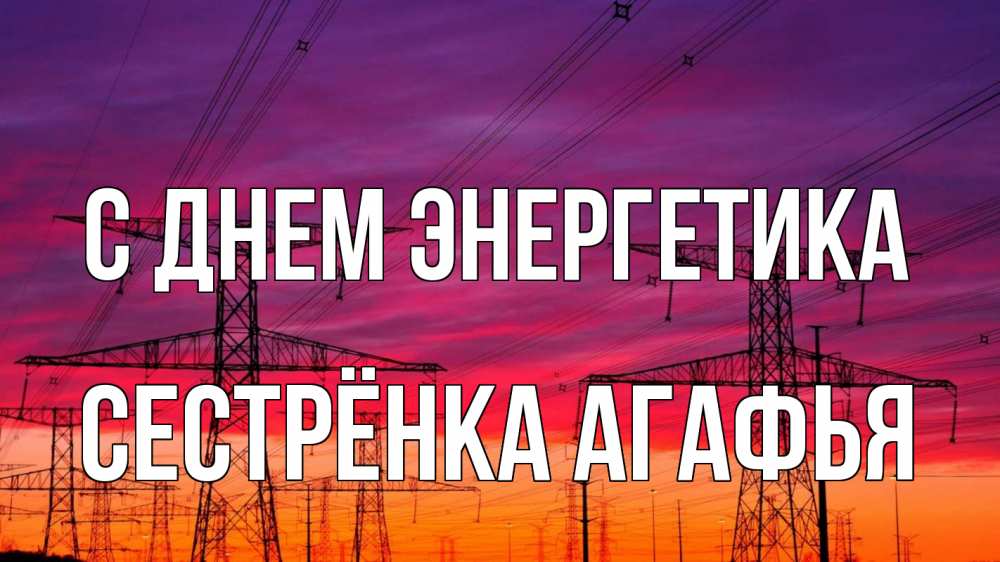 Открытка на каждый день с именем, Сестрёнка-Агафья С днем энергетика энергия электричество закат Прикольная открытка с пожеланием онлайн скачать бесплатно 